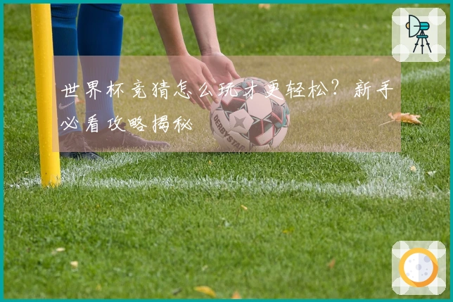 世界杯竞猜怎么玩才更轻松？新手必看攻略揭秘