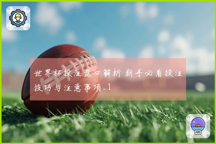 世界杯投注盘口解析 新手必看投注技巧与注意事项_1