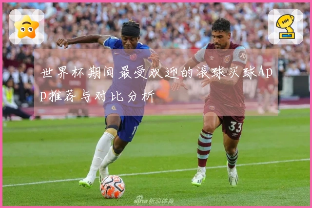 世界杯期间最受欢迎的滚球买球App推荐与对比分析
