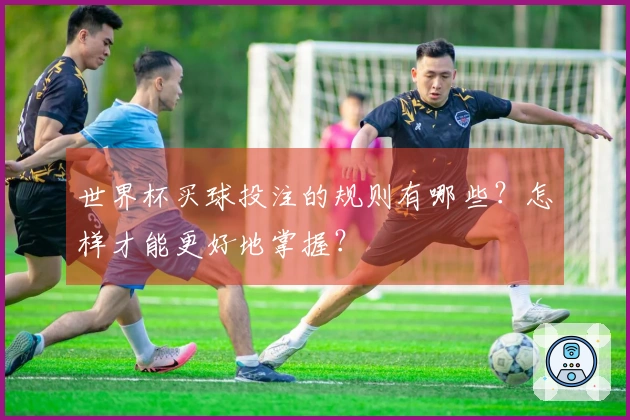 世界杯买球投注的规则有哪些？怎样才能更好地掌握？