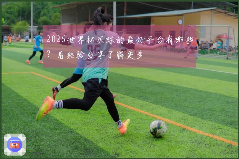 2026世界杯买球的最好平台有哪些？看经验分享了解更多