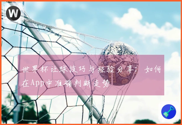 世界杯让球技巧与经验分享：如何在App中准确判断走势