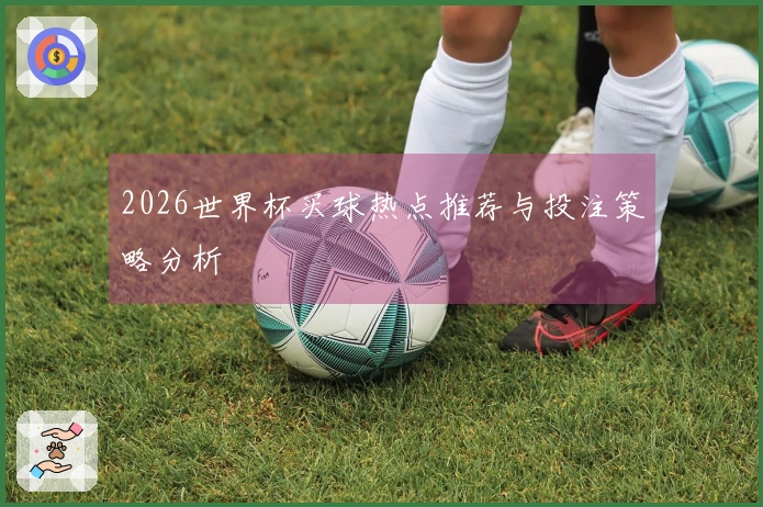 2026世界杯买球热点推荐与投注策略分析