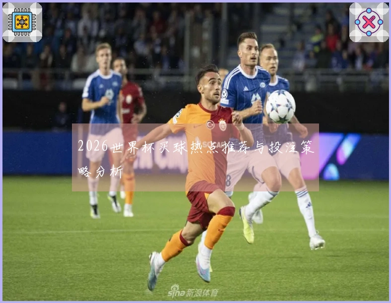 2026世界杯买球热点推荐与投注策略分析