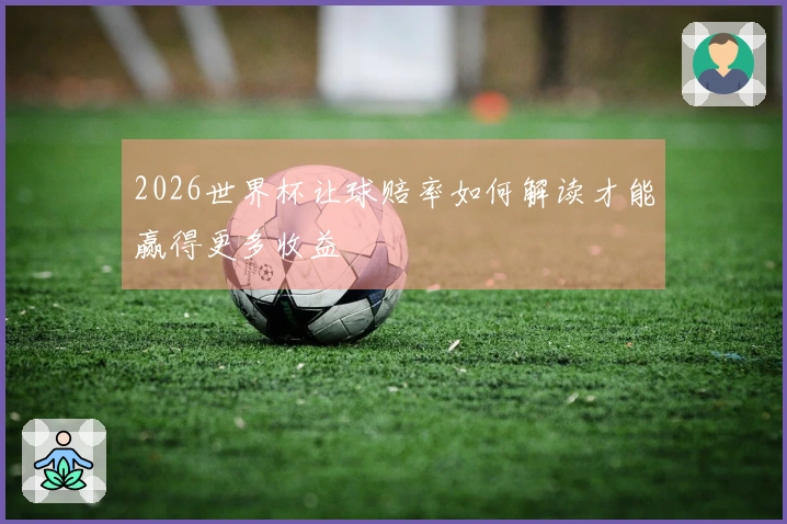 2026世界杯让球赔率如何解读才能赢得更多收益