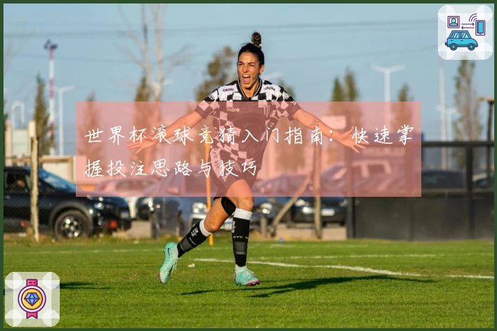 世界杯滚球竞猜入门指南：快速掌握投注思路与技巧