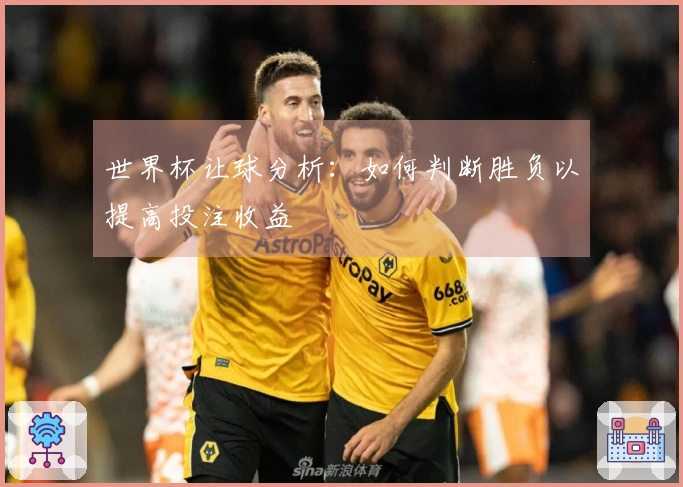 世界杯让球分析：如何判断胜负以提高投注收益