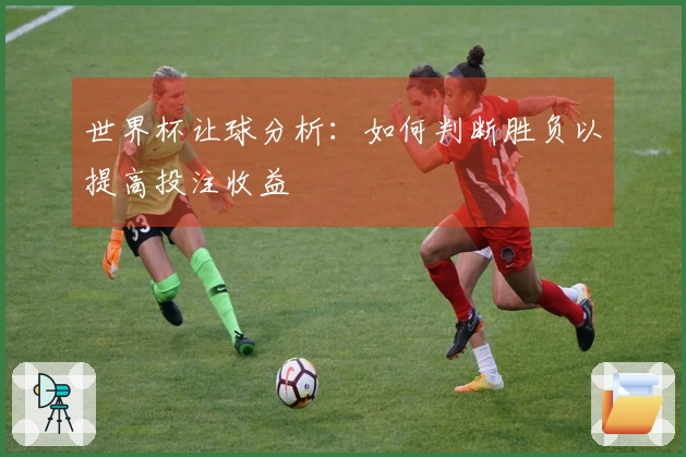世界杯让球分析：如何判断胜负以提高投注收益