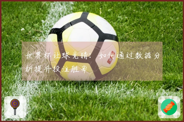 世界杯让球竞猜：如何通过数据分析提升投注胜率
