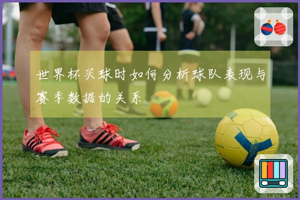 世界杯买球时如何分析球队表现与赛季数据的关系