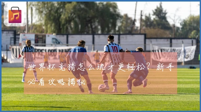 世界杯竞猜怎么玩才更轻松？新手必看攻略揭秘