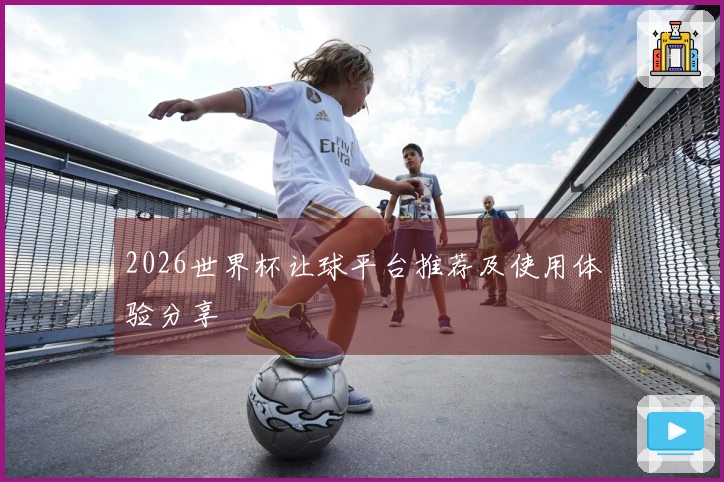 2026世界杯让球平台推荐及使用体验分享
