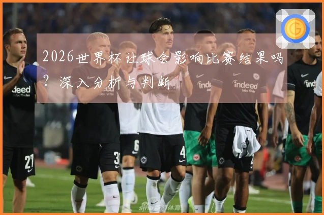 2026世界杯让球会影响比赛结果吗？深入分析与判断