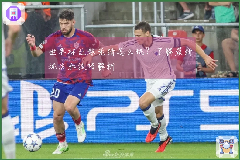 世界杯让球竞猜怎么玩？了解最新玩法和技巧解析