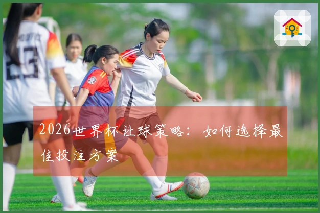 2026世界杯让球策略：如何选择最佳投注方案