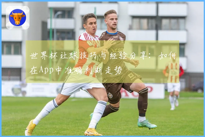 世界杯让球技巧与经验分享：如何在App中准确判断走势