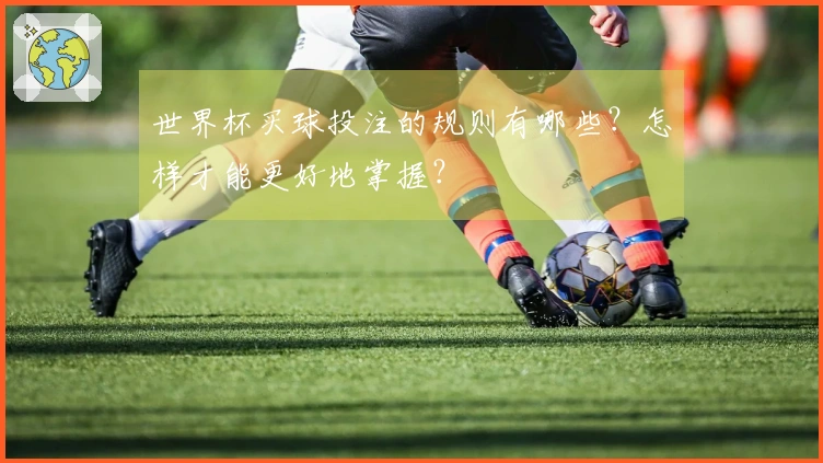 世界杯买球投注的规则有哪些？怎样才能更好地掌握？