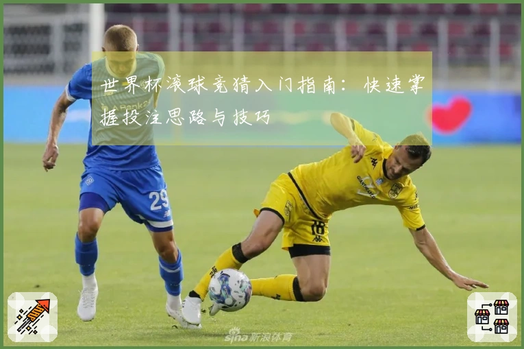 世界杯滚球竞猜入门指南：快速掌握投注思路与技巧