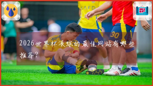 2026世界杯滚球的最佳网站有哪些推荐？