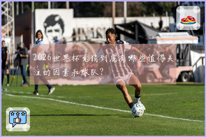 2026世界杯竞猜到底有哪些值得关注的因素和球队？