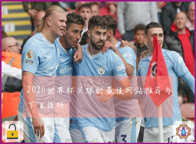 2026世界杯买球的最佳网站推荐与下注技巧